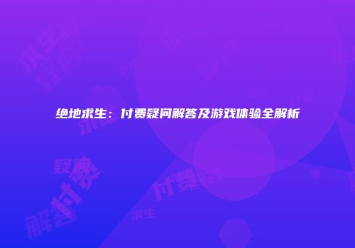 绝地求生：付费疑问解答及游戏体验全解析