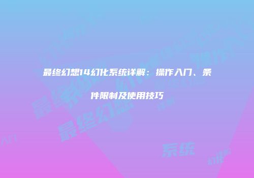 最终幻想14幻化系统详解：操作入门、条件限制及使用技巧