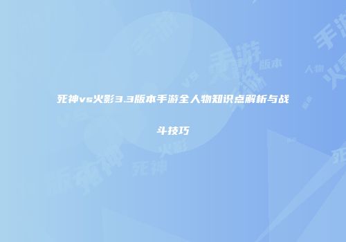 死神vs火影3.3版本手游全人物知识点解析与战斗技巧