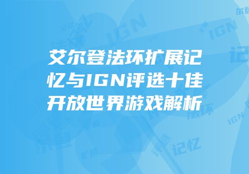 艾尔登法环扩展记忆与IGN评选十佳开放世界游戏解析