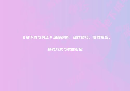 《地下城与勇士》深度解析：操作技巧、游戏系统、赚钱方式与职业设定