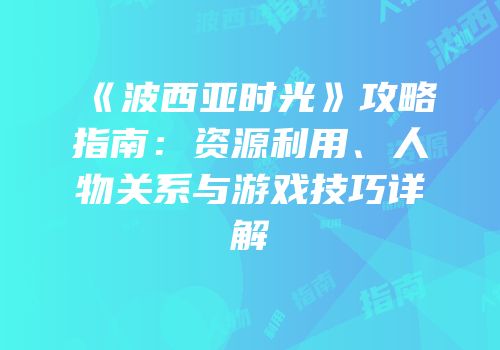 《波西亚时光》攻略指南：资源利用、人物关系与游戏技巧详解