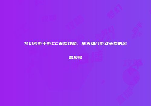 梦幻西游手游CC直播攻略：成为热门游戏主播的必备步骤