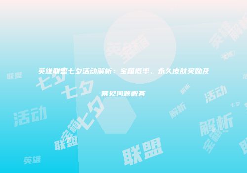 英雄联盟七夕活动解析：宝箱概率、永久皮肤奖励及常见问题解答