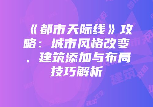 《都市天际线》攻略：城市风格改变、建筑添加与布局技巧解析