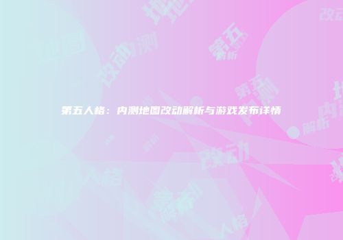 第五人格：内测地图改动解析与游戏发布详情