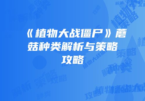 《植物大战僵尸》蘑菇种类解析与策略攻略