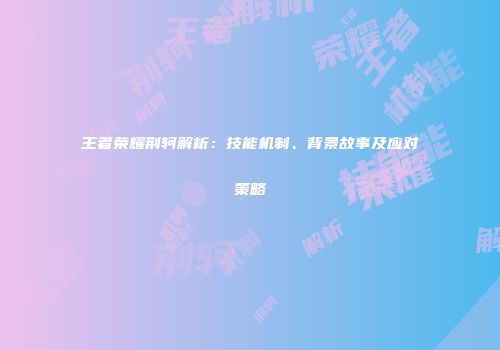 王者荣耀荆轲解析：技能机制、背景故事及应对策略