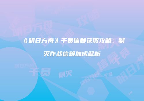《明日方舟》干员信赖获取攻略：剿灭作战信赖加成解析