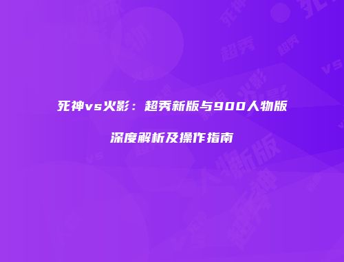 死神vs火影：超秀新版与900人物版深度解析及操作指南