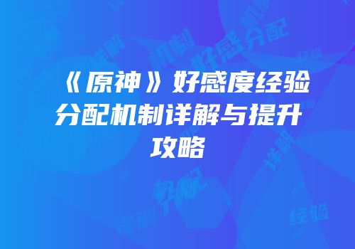 《原神》好感度经验分配机制详解与提升攻略