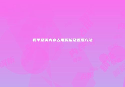 和平精英内存占用解析及管理方法
