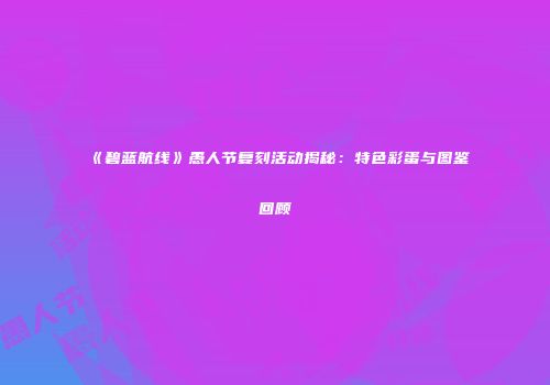 《碧蓝航线》愚人节复刻活动揭秘：特色彩蛋与图鉴回顾