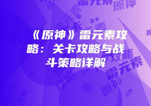 《原神》雷元素攻略：关卡攻略与战斗策略详解