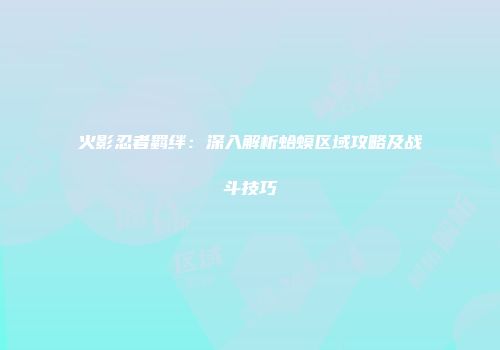 火影忍者羁绊：深入解析蛤蟆区域攻略及战斗技巧