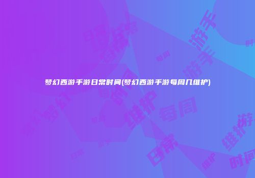 梦幻西游手游日常时间(梦幻西游手游每周几维护)