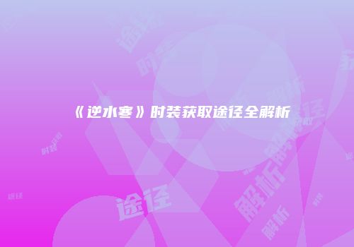 《逆水寒》时装获取途径全解析