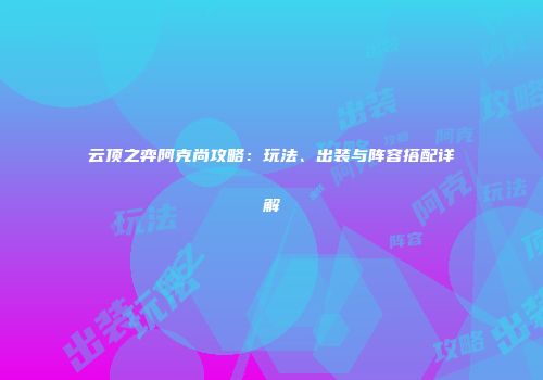 云顶之弈阿克尚攻略：玩法、出装与阵容搭配详解