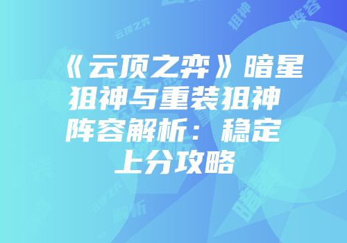 《云顶之弈》暗星狙神与重装狙神阵容解析：稳定上分攻略