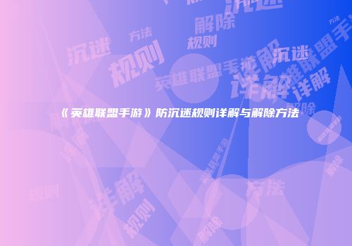 《英雄联盟手游》防沉迷规则详解与解除方法
