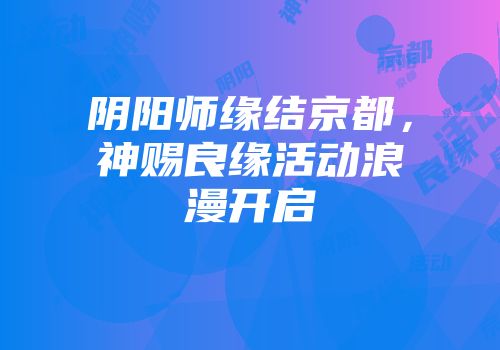 阴阳师缘结京都，神赐良缘活动浪漫开启