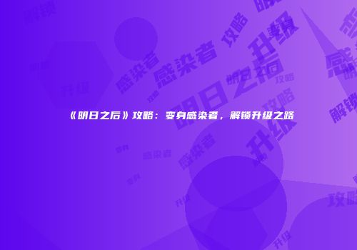 《明日之后》攻略：变身感染者，解锁升级之路