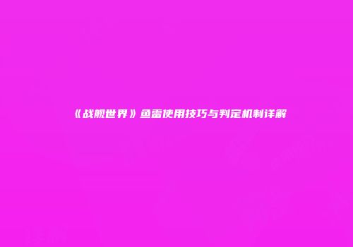 《战舰世界》鱼雷使用技巧与判定机制详解