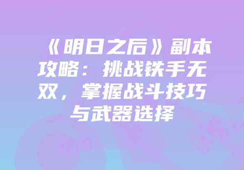 《明日之后》副本攻略：挑战铁手无双，掌握战斗技巧与武器选择