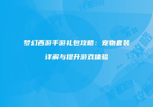 梦幻西游手游礼包攻略：宠物套装详解与提升游戏体验