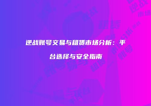 逆战账号交易与租赁市场分析：平台选择与安全指南