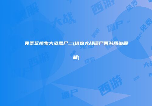 免费玩植物大战僵尸二(植物大战僵尸西游版破解版)