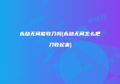 永劫无间能收刀吗(永劫无间怎么把刀收起来)