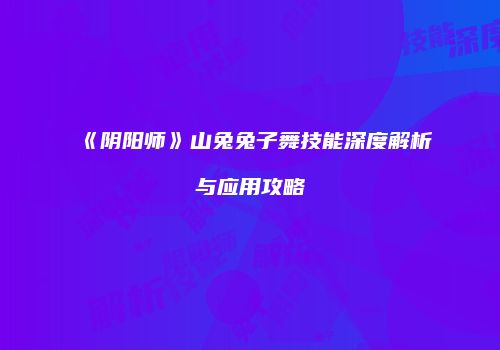 《阴阳师》山兔兔子舞技能深度解析与应用攻略