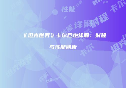 《坦克世界》卡尔巨炮详解：射程与性能剖析