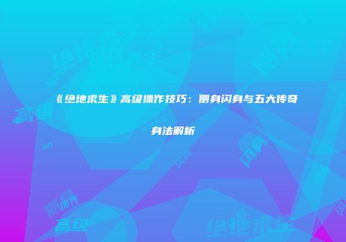 《绝地求生》高级操作技巧：侧身闪身与五大传奇身法解析