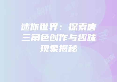 迷你世界：探索唐三角色创作与趣味现象揭秘