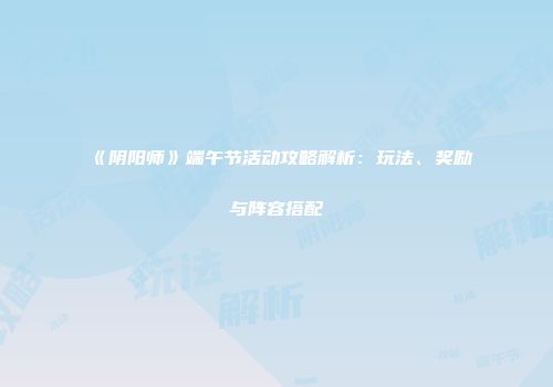 《阴阳师》端午节活动攻略解析：玩法、奖励与阵容搭配