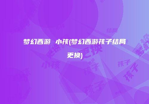 梦幻西游 小孩(梦幻西游孩子结局更换)