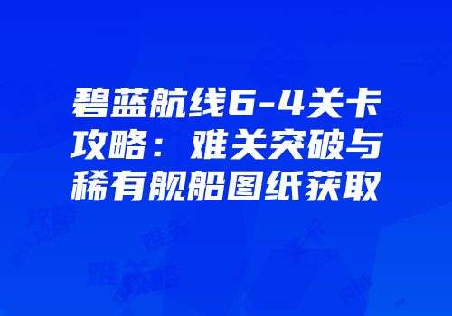 碧蓝航线6-4关卡攻略：难关突破与稀有舰船图纸获取