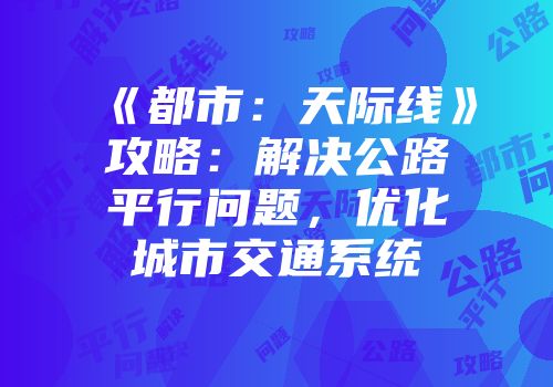《都市：天际线》攻略：解决公路平行问题，优化城市交通系统