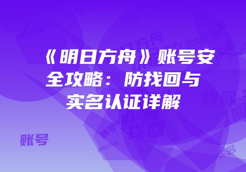 《明日方舟》账号安全攻略：防找回与实名认证详解