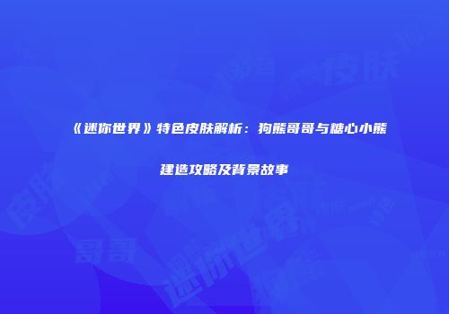 《迷你世界》特色皮肤解析：狗熊哥哥与糖心小熊建造攻略及背景故事