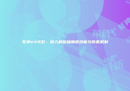 死神VS火影：深入解析鼬角色技能与伤害机制