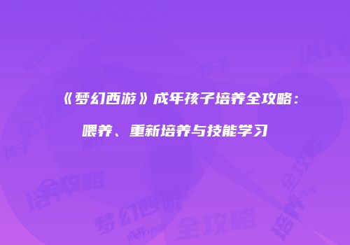 《梦幻西游》成年孩子培养全攻略：喂养、重新培养与技能学习