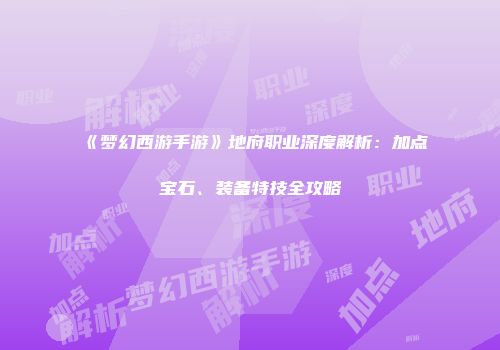 《梦幻西游手游》地府职业深度解析：加点宝石、装备特技全攻略