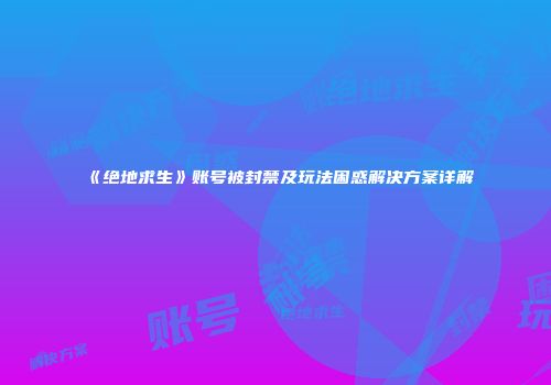 《绝地求生》账号被封禁及玩法困惑解决方案详解
