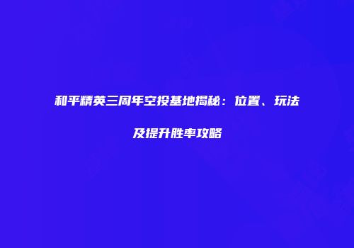 和平精英三周年空投基地揭秘：位置、玩法及提升胜率攻略