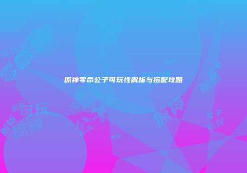 原神零命公子可玩性解析与搭配攻略
