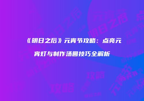《明日之后》元宵节攻略：点亮元宵灯与制作汤圆技巧全解析