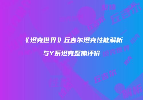 《坦克世界》丘吉尔坦克性能解析与Y系坦克整体评价